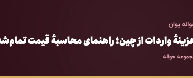 هزینهٔ واردات از چین؛ راهنمای محاسبهٔ قیمت تمام‌شده با مثال عددی