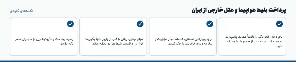 نکتههای کلیدی «پرداخت بلیط هواپیما و هتل خارجی از ایران»: نام و نام خانوادگی را دقیقاً مطابق پاسپورت بدهید؛ اصلاح نام بعد از صدور بلیط هزینه دارد.، برای پروازهای اتصالی، فاصلهٔ مجاز ترانزیت و نیاز به ویزای ترانزیت را چک کنید.، مبلغ نهایی ریالی را قبل از واریز کتباً بگیرید؛ نرخ ارز و قیمت بلیط هر دو لحظهایاند.، رسید پرداخت و تأییدیه رزرو را تا پایان سفر نگه دارید.