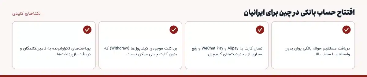 نکته‌های کلیدی «افتتاح حساب بانکی در چین برای ایرانیان»: دریافت مستقیم حواله بانکی یوان بدون واسطه و با سقف بالا.، اتصال کارت به Alipay و WeChat Pay و رفع بسیاری از محدودیت‌های کیف‌پول.، برداشت موجودی کیف‌پول‌ها (Withdraw) که بدون کارت چینی ممکن نیست.، پرداخت‌های تکرارشونده به تامین‌کنندگان و دریافت بازپرداخت‌ها.