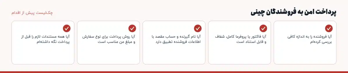 چک‌لیست پیش از اقدام در «پرداخت امن به فروشندگان چینی»: آیا فروشنده را به اندازه کافی بررسی کرده‌ام، آیا فاکتور یا پروفرما کامل، شفاف و قابل استناد است، آیا نام گیرنده و حساب مقصد با اطلاعات فروشنده تطبیق دارد، آیا روش پرداخت برای نوع سفارش و مبلغ من مناسب است، آیا همه مستندات لازم را قبل از پرداخت نگه داشته‌ام